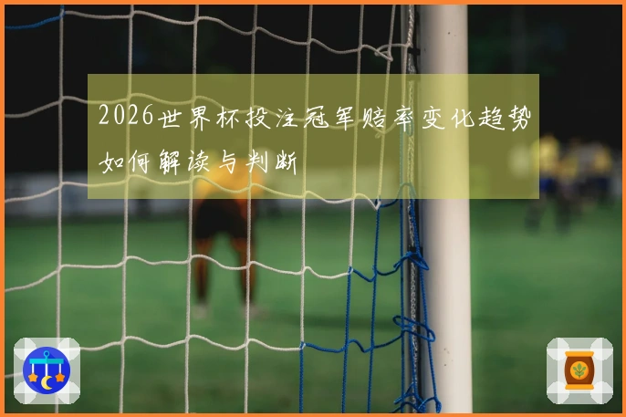 2026世界杯投注冠军赔率变化趋势如何解读与判断