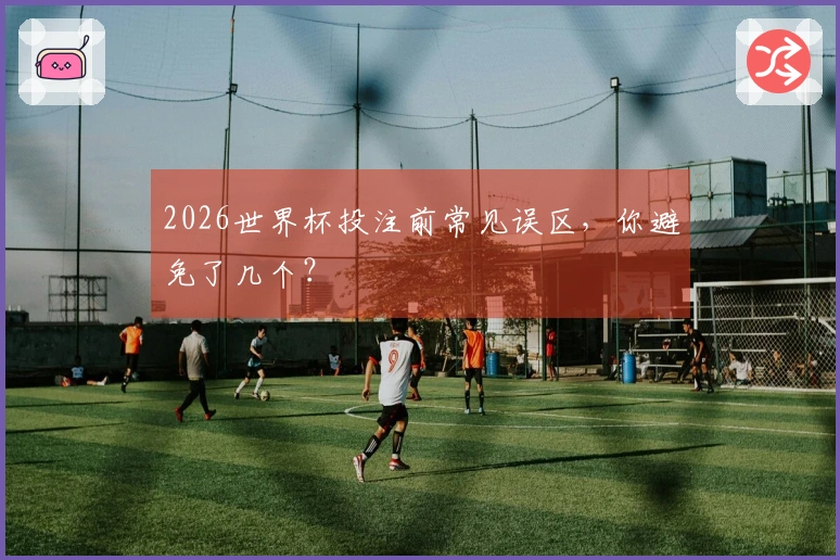 2026世界杯投注前常见误区,你避免了几个?